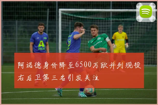 阿诺德身价降至6500万欧并列现役右后卫第三名引发关注