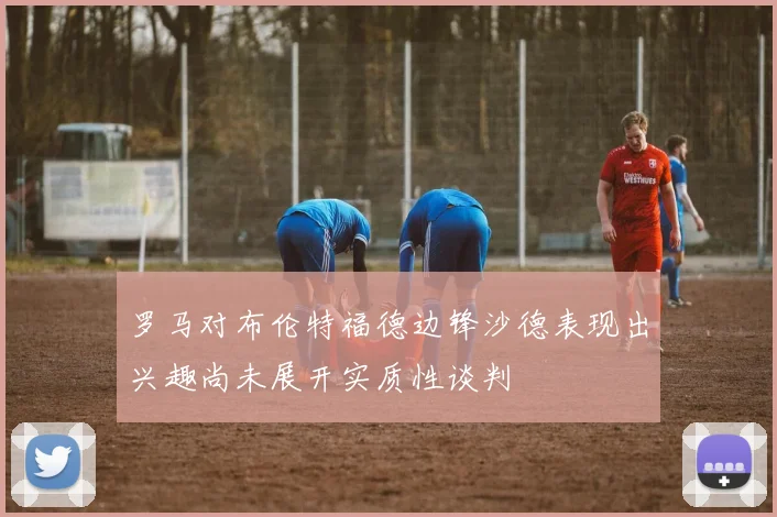 罗马对布伦特福德边锋沙德表现出兴趣尚未展开实质性谈判