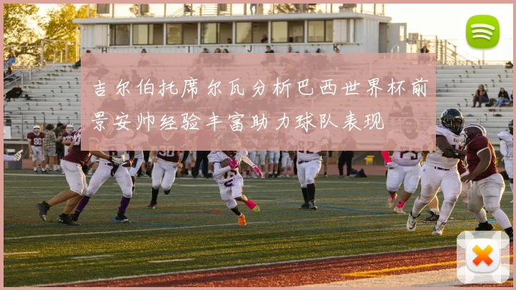 吉尔伯托席尔瓦分析巴西世界杯前景安帅经验丰富助力球队表现