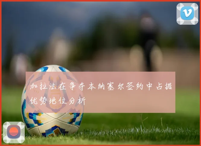 加拉法在争夺本纳塞尔签约中占据优势地位分析