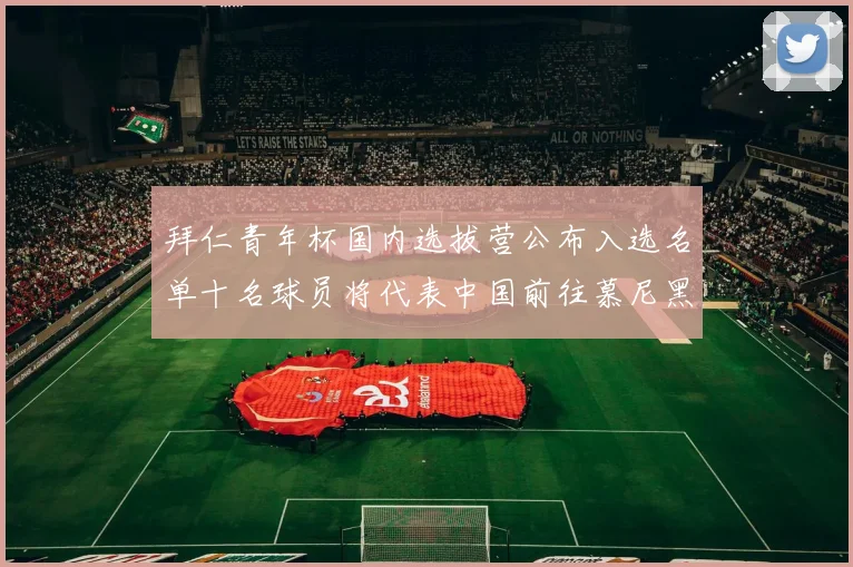 拜仁青年杯国内选拔营公布入选名单十名球员将代表中国前往慕尼黑