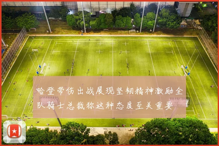 哈登带伤出战展现坚韧精神激励全队骑士总裁称这种态度至关重要