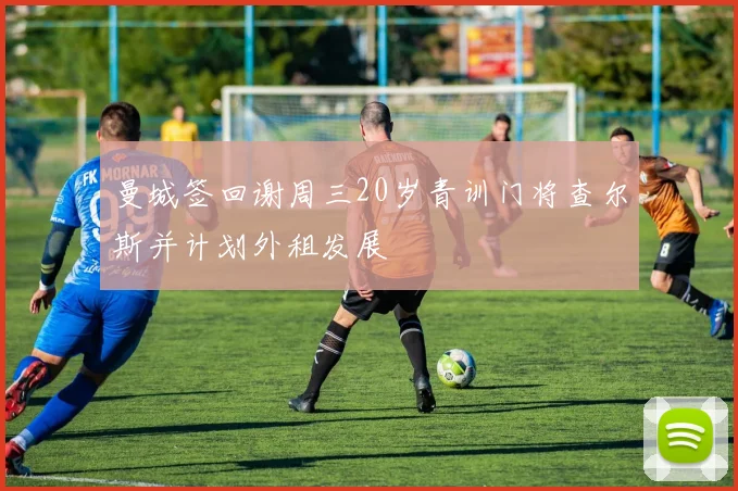 曼城签回谢周三20岁青训门将查尔斯并计划外租发展