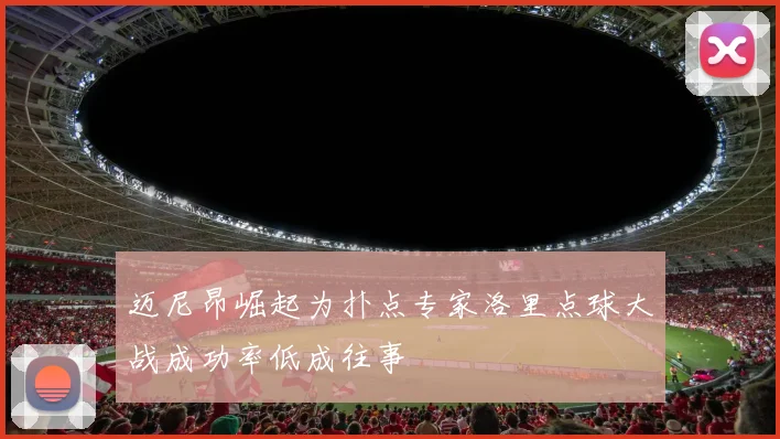 迈尼昂崛起为扑点专家洛里点球大战成功率低成往事