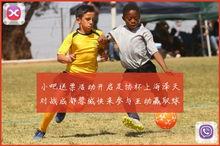 小吧送票活动开启足协杯上海泽天对战成都蓉城快来参与互动赢取球票