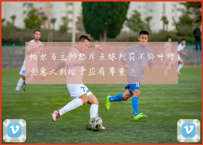 帕尔马主帅怒斥点球判罚不公呼吁全意大利给予应有尊重
