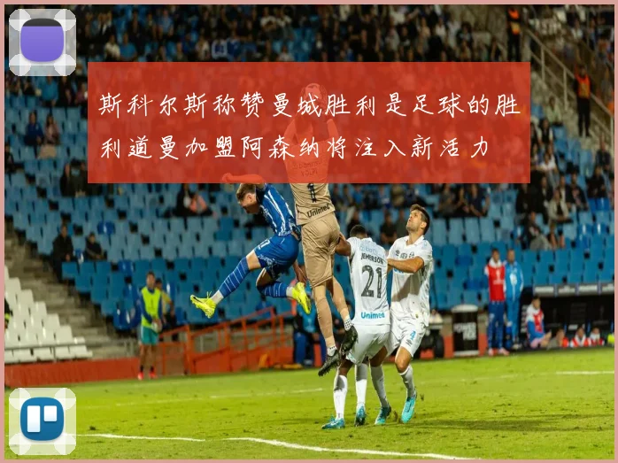 斯科尔斯称赞曼城胜利是足球的胜利道曼加盟阿森纳将注入新活力