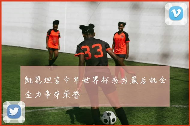 凯恩坦言今年世界杯或为最后机会全力争夺荣誉