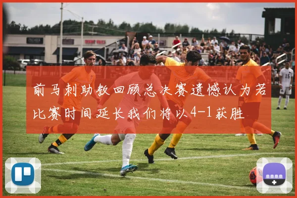 前马刺助教回顾总决赛遗憾认为若比赛时间延长我们将以4-1获胜