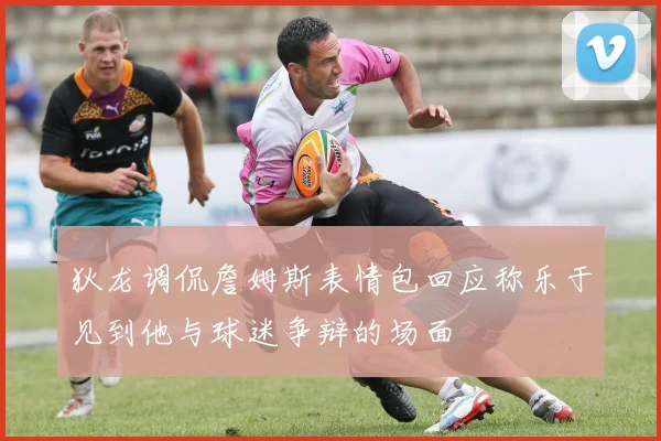 狄龙调侃詹姆斯表情包回应称乐于见到他与球迷争辩的场面