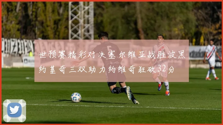 世预赛精彩对决塞尔维亚战胜波黑约基奇三双助力约维奇狂砍32分
