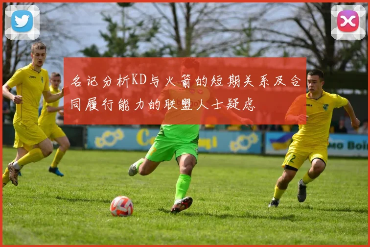 名记分析KD与火箭的短期关系及合同履行能力的联盟人士疑虑