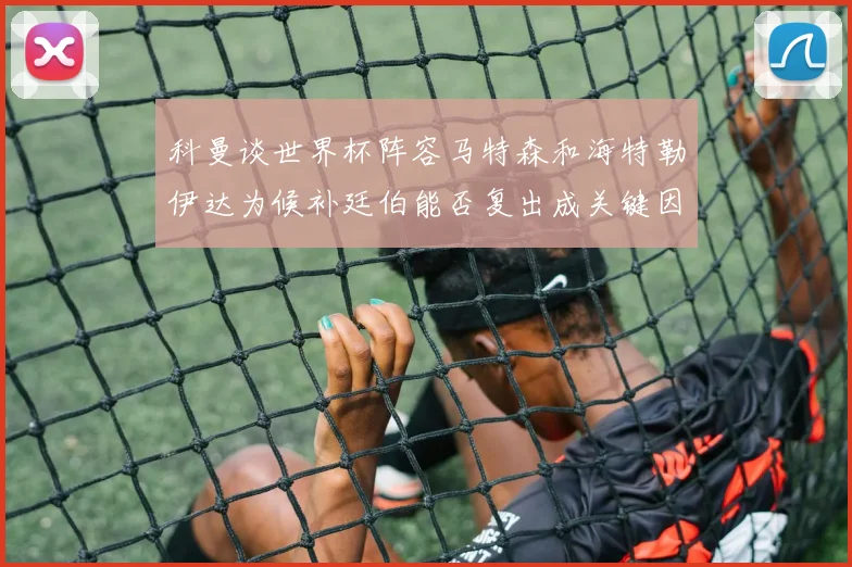 科曼谈世界杯阵容马特森和海特勒伊达为候补廷伯能否复出成关键因素