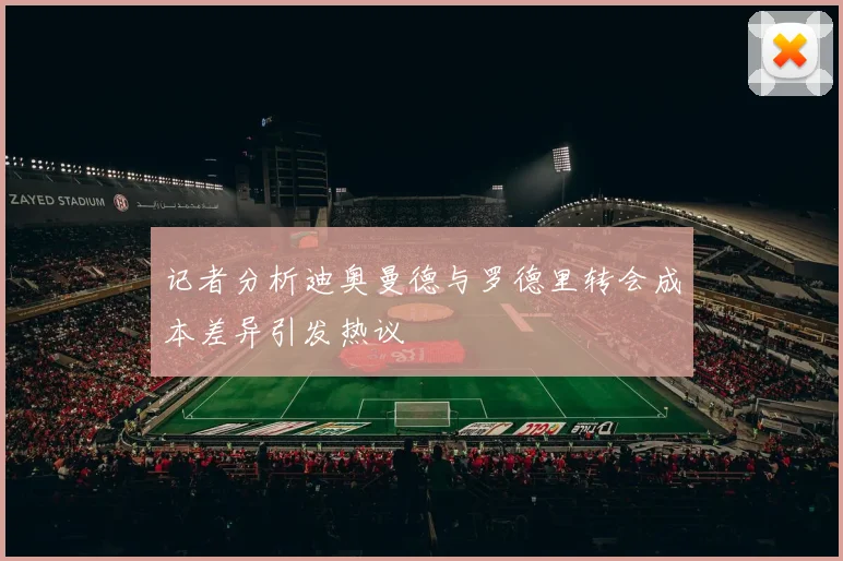 记者分析迪奥曼德与罗德里转会成本差异引发热议