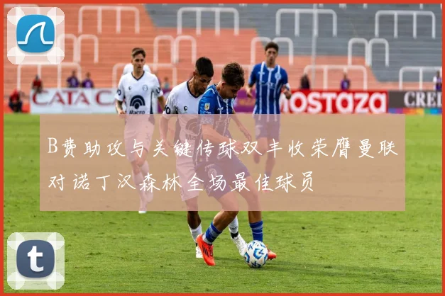 B费助攻与关键传球双丰收荣膺曼联对诺丁汉森林全场最佳球员