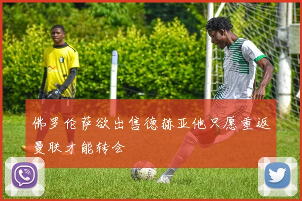 佛罗伦萨欲出售德赫亚他只愿重返曼联才能转会