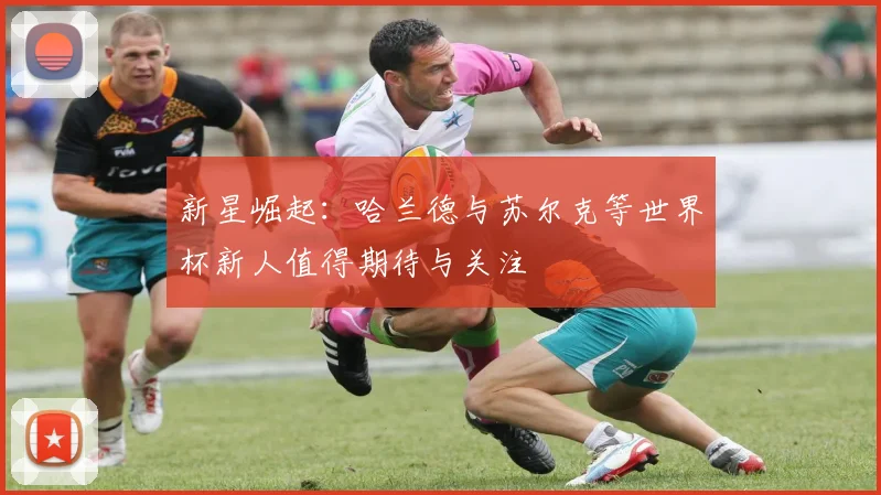 新星崛起：哈兰德与苏尔克等世界杯新人值得期待与关注