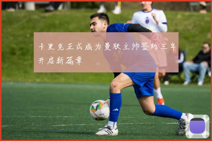 卡里克正式成为曼联主帅签约三年开启新篇章