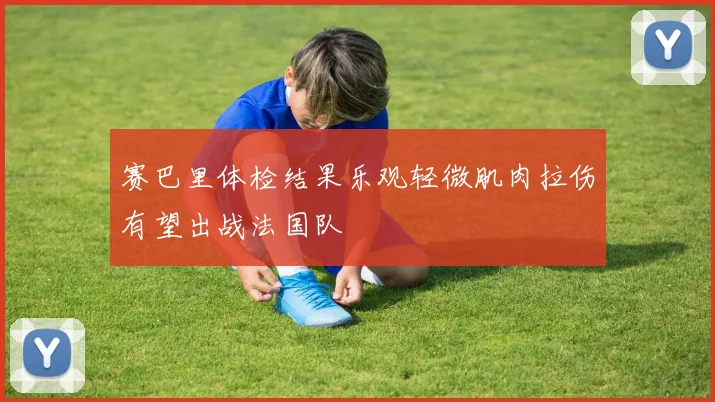 赛巴里体检结果乐观轻微肌肉拉伤有望出战法国队