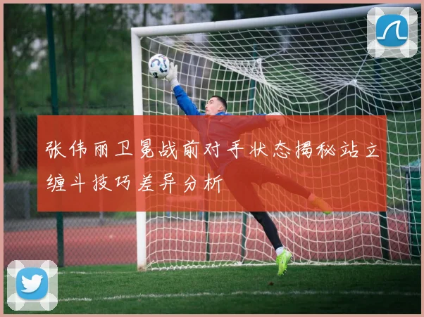 张伟丽卫冕战前对手状态揭秘站立缠斗技巧差异分析