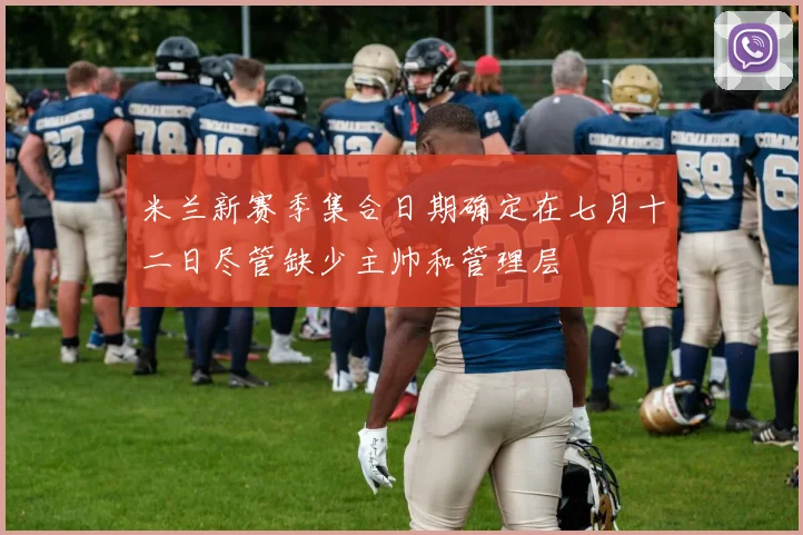 米兰新赛季集合日期确定在七月十二日尽管缺少主帅和管理层
