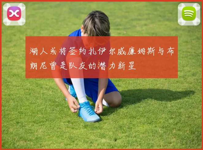 湖人或将签约扎伊尔威廉姆斯与布朗尼曾是队友的潜力新星